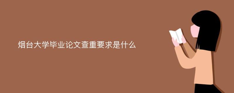 烟台大学毕业论文查重要求是什么