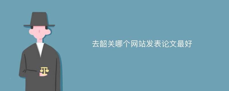 去韶关哪个网站发表论文最好