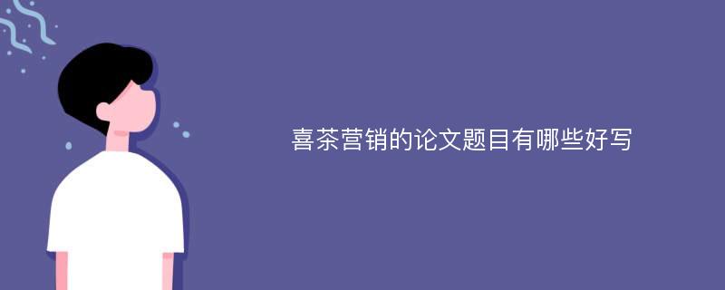 喜茶营销的论文题目有哪些好写