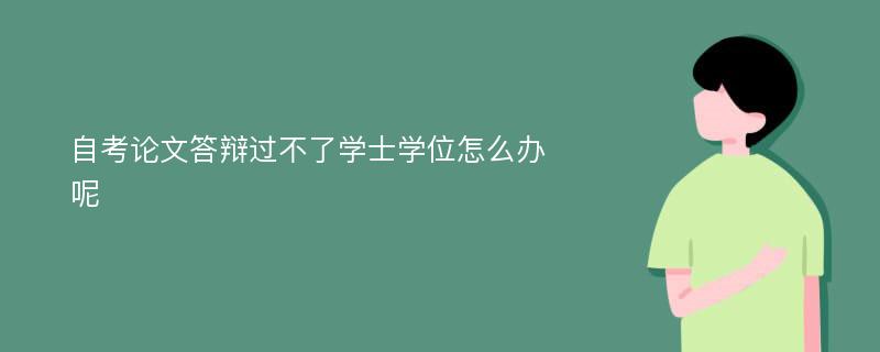 自考论文答辩过不了学士学位怎么办呢