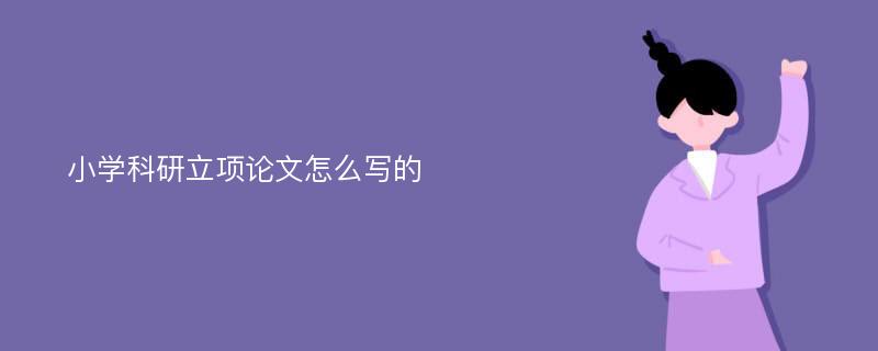 小学科研立项论文怎么写的