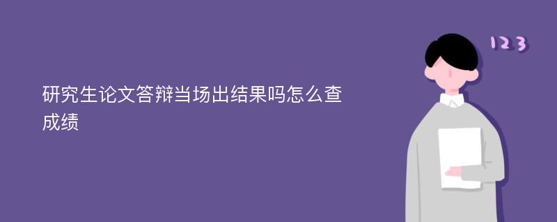 研究生论文答辩当场出结果吗怎么查成绩